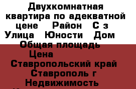 Двухкомнатная квартира по адекватной цене! › Район ­ С/з › Улица ­ Юности › Дом ­ 48 › Общая площадь ­ 57 › Цена ­ 1 650 000 - Ставропольский край, Ставрополь г. Недвижимость » Квартиры продажа   